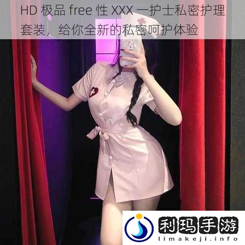 HD 极品 free 性 XXX 一护士私密护理套装，给你全新的私密呵护体验